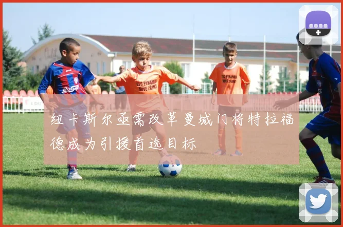 纽卡斯尔亟需改革曼城门将特拉福德成为引援首选目标
