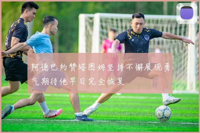 阿德巴约赞塔图姆坚持不懈展现勇气期待他早日完全恢复