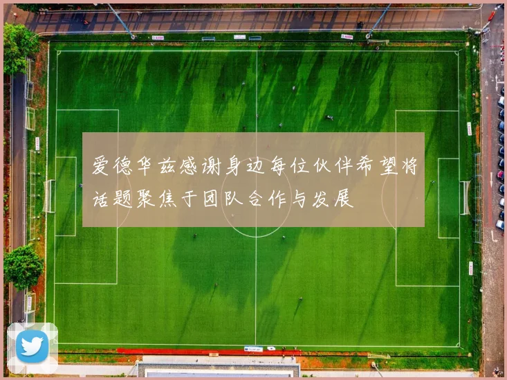 爱德华兹感谢身边每位伙伴希望将话题聚焦于团队合作与发展