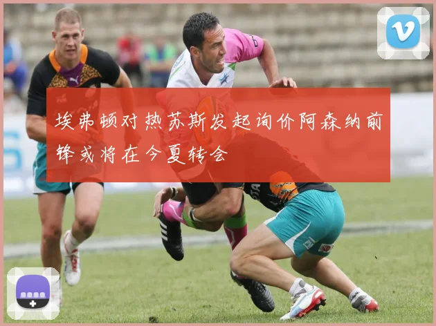埃弗顿对热苏斯发起询价阿森纳前锋或将在今夏转会