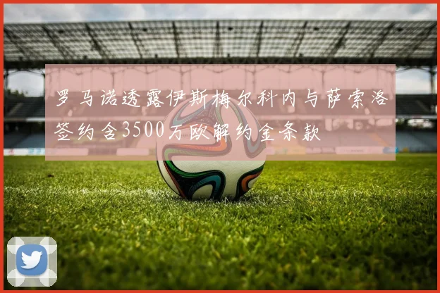罗马诺透露伊斯梅尔科内与萨索洛签约含3500万欧解约金条款