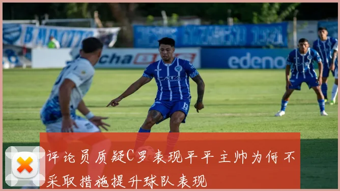 评论员质疑C罗表现平平主帅为何不采取措施提升球队表现