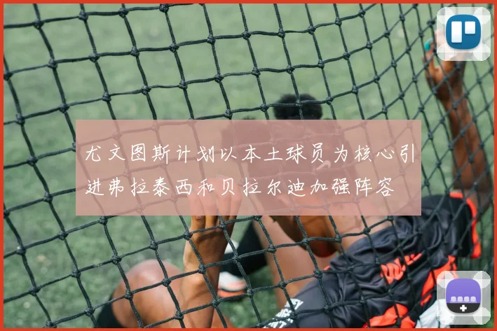 尤文图斯计划以本土球员为核心引进弗拉泰西和贝拉尔迪加强阵容