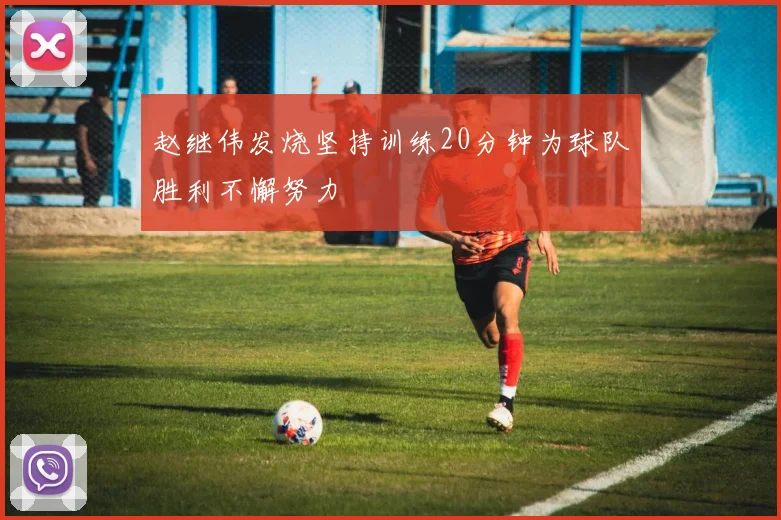 赵继伟发烧坚持训练20分钟为球队胜利不懈努力