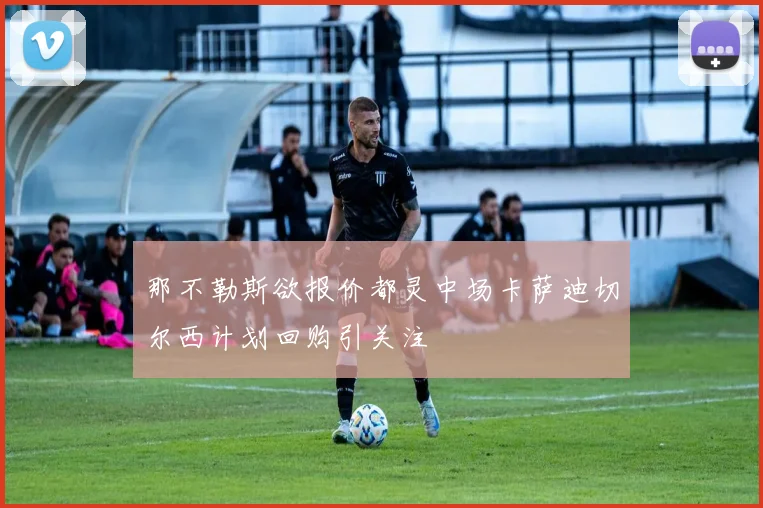 那不勒斯欲报价都灵中场卡萨迪切尔西计划回购引关注