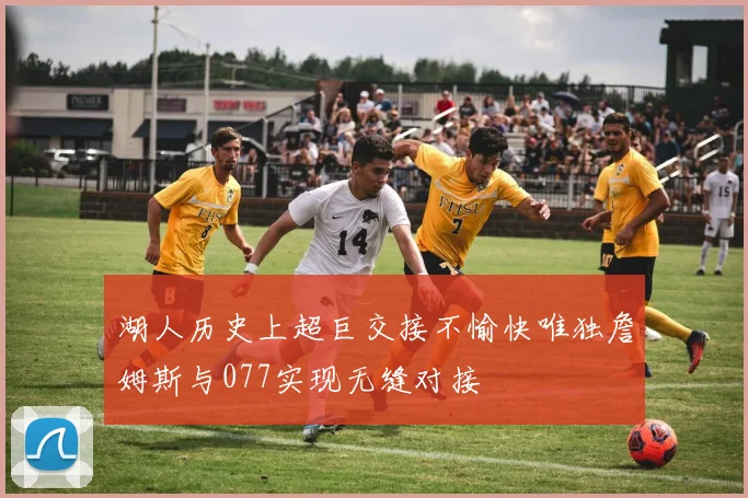 湖人历史上超巨交接不愉快唯独詹姆斯与077实现无缝对接