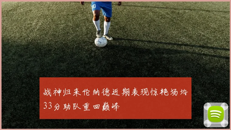 战神归来伦纳德近期表现惊艳场均33分助队重回巅峰