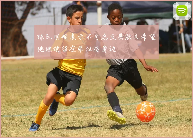 球队明确表示不考虑交易欧文希望他继续留在弗拉格身边