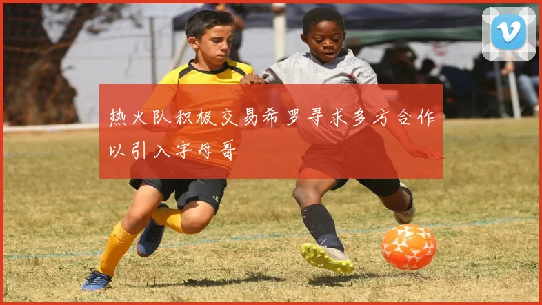 热火队积极交易希罗寻求多方合作以引入字母哥