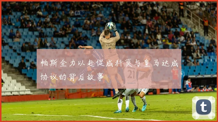 帕斯全力以赴促成科莫与皇马达成协议的背后故事