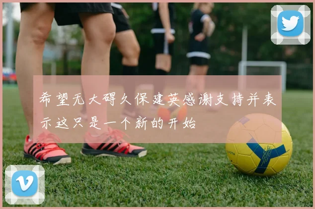希望无大碍久保建英感谢支持并表示这只是一个新的开始