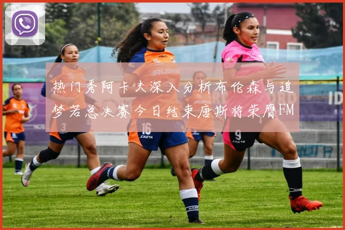 热门秀阿卡夫深入分析布伦森与追梦若总决赛今日结束唐斯将荣膺FMVP
