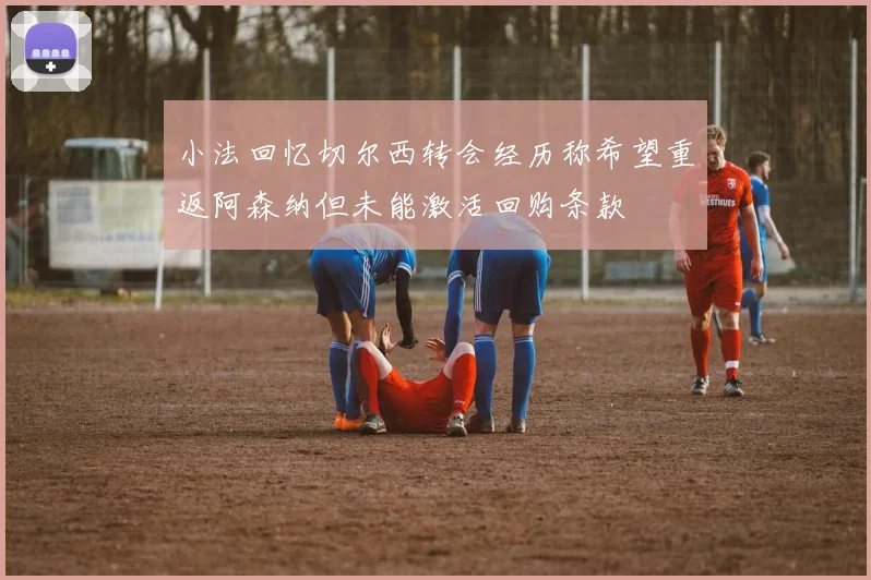 小法回忆切尔西转会经历称希望重返阿森纳但未能激活回购条款