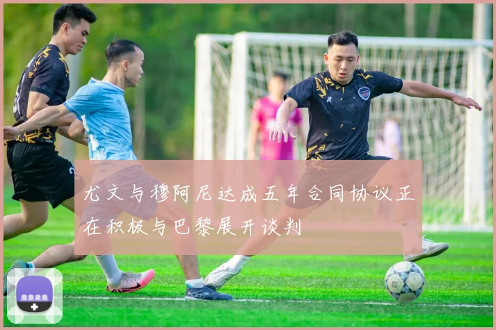 尤文与穆阿尼达成五年合同协议正在积极与巴黎展开谈判