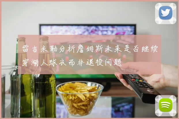 雷吉米勒分析詹姆斯未来是否继续穿湖人球衣而非退役问题