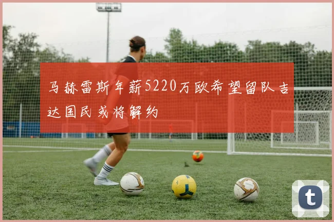 马赫雷斯年薪5220万欧希望留队吉达国民或将解约