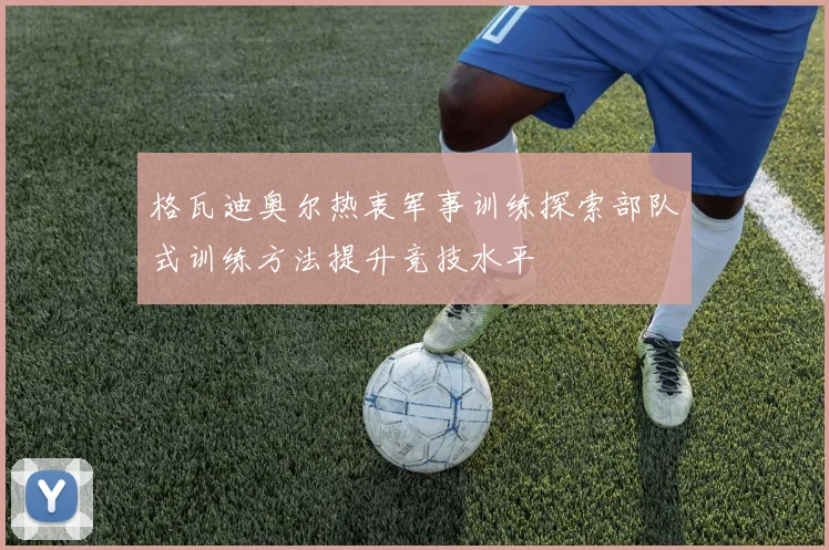 格瓦迪奥尔热衷军事训练探索部队式训练方法提升竞技水平