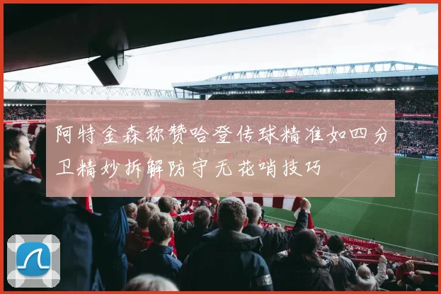 阿特金森称赞哈登传球精准如四分卫精妙拆解防守无花哨技巧