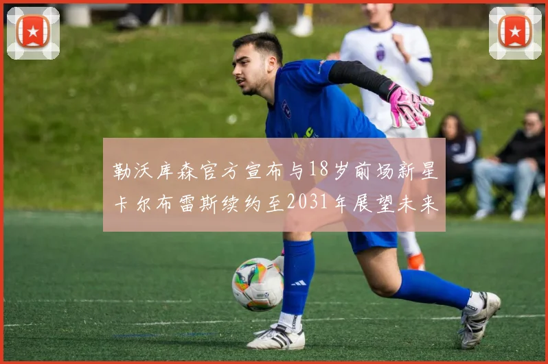 勒沃库森官方宣布与18岁前场新星卡尔布雷斯续约至2031年展望未来
