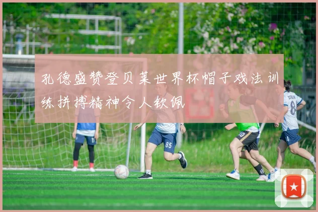 孔德盛赞登贝莱世界杯帽子戏法训练拼搏精神令人钦佩