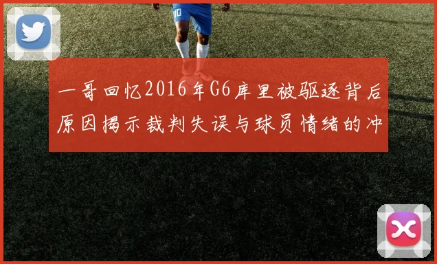 一哥回忆2016年G6库里被驱逐背后原因揭示裁判失误与球员情绪的冲突