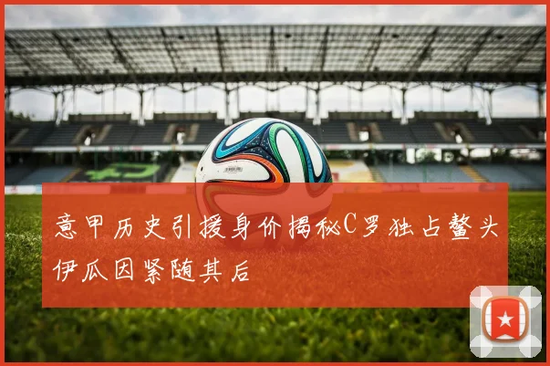 意甲历史引援身价揭秘C罗独占鳌头伊瓜因紧随其后