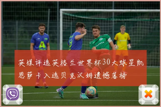 英媒评选英格兰世界杯30大球星凯恩萨卡入选贝克汉姆遗憾落榜