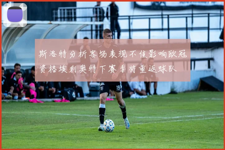 斯洛特分析客场表现不佳影响欧冠资格埃利奥特下赛季将重返球队