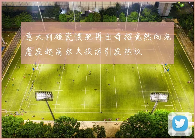意大利碰瓷惯犯再出奇招竟然向老詹发起高尔夫投诉引发热议