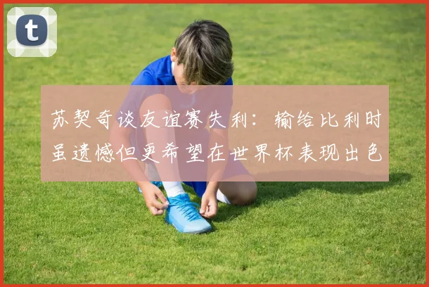 苏契奇谈友谊赛失利：输给比利时虽遗憾但更希望在世界杯表现出色