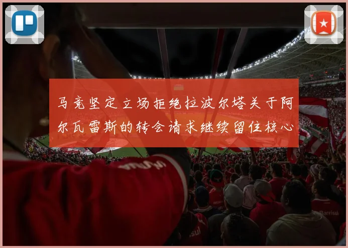 马竞坚定立场拒绝拉波尔塔关于阿尔瓦雷斯的转会请求继续留住核心球员