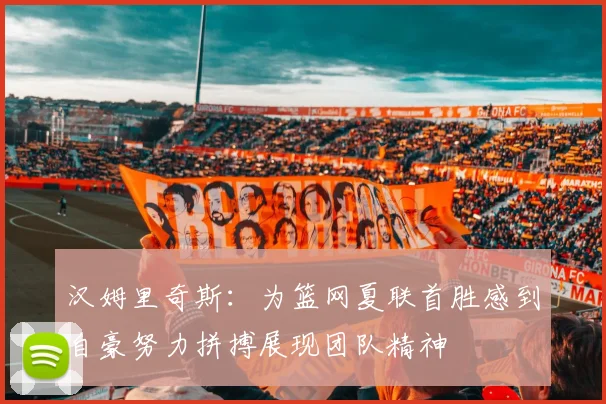 汉姆里奇斯：为篮网夏联首胜感到自豪努力拼搏展现团队精神